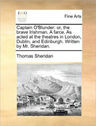 Title: Captain O'Blunder: Or, the Brave Irishman. a Farce. as Acted at the Theatres in London, Dublin, and Edinburgh. Written by Mr. Sheridan., Author: Thomas Sheridan