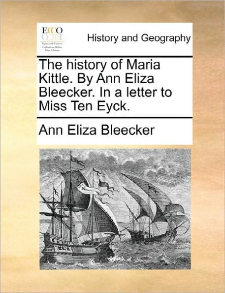 The History of Maria Kittle. by Ann Eliza Bleecker. a Letter to Miss Ten Eyck.