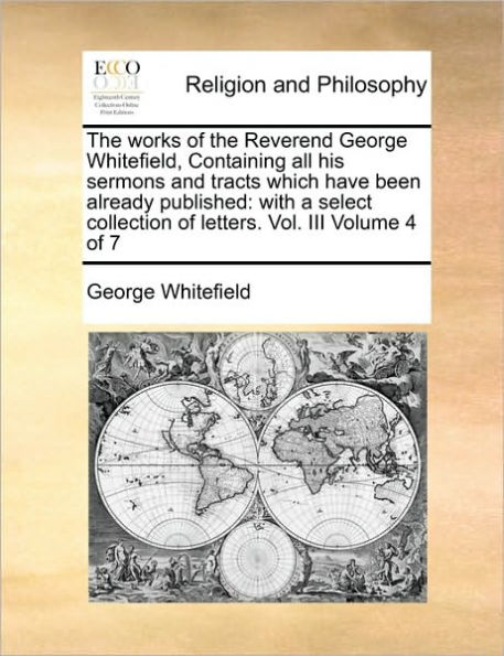 the Works of Reverend George Whitefield, Containing All His Sermons and Tracts Which Have Been Already Published: With a Select Collection Letters. Vol. III Volume 4 7