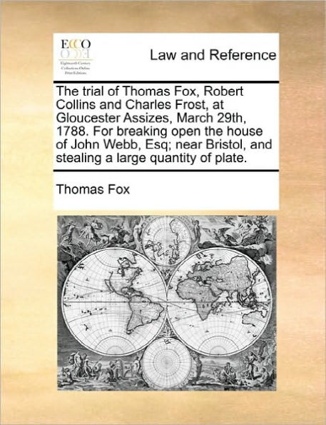 the Trial of Thomas Fox, Robert Collins and Charles Frost, at Gloucester Assizes, March 29th, 1788. for Breaking Open House John Webb, Esq; Near Bristol, Stealing a Large Quantity Plate.