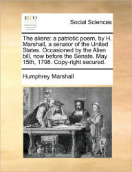 Title: The Aliens: A Patriotic Poem, by H. Marshall, a Senator of the United States. Occasioned by the Alien Bill, Now Before the Senate, May 15th, 1798. Copy-Right Secured., Author: Humphrey Marshall