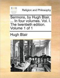 Title: Sermons, by Hugh Blair, ... in Four Volumes. Vol. I. the Twentieth Edition. Volume 1 of 1, Author: Hugh Blair