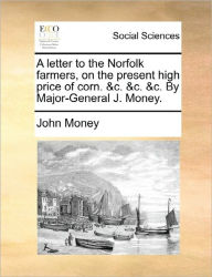 Title: A Letter to the Norfolk Farmers, on the Present High Price of Corn. &C. &C. &C. by Major-General J. Money., Author: John Money Ph.