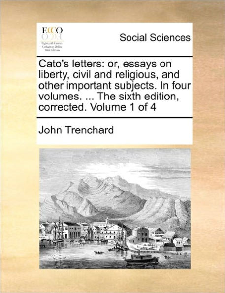 Cato's Letters: Or, Essays on Liberty, Civil and Religious, and Other Important Subjects. in Four Volumes. ... the Sixth Edition, Corrected. Volume 1 of 4