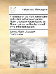 Title: A Narrative of the Most Remarkable Particulars in the Life of James Albert Ukawsaw Gronniosaw, an African Prince, Written by Himself. [five Lines from Isaiah]., Author: James Albert Ukawsaw Gronniosaw