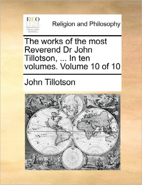 The Works of the Most Reverend Dr John Tillotson, ... in Ten Volumes. Volume 10 of 10