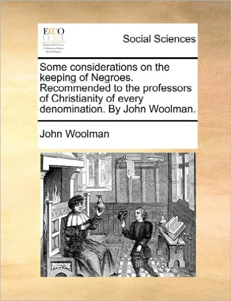 Some Considerations on the Keeping of Negroes. Recommended to Professors Christianity Every Denomination. by John Woolman.