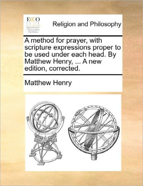 a Method for Prayer, with Scripture Expressions Proper to Be Used Under Each Head. by Matthew Henry, ... New Edition, Corrected.