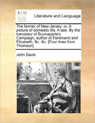 Title: The Farmer of New-Jersey; Or, a Picture of Domestic Life. a Tale. by the Translator of Buonaparte's Campaign, Author of Ferdinand and Elizabeth, &C. &C. [Four Lines from Thomson], Author: John Davis