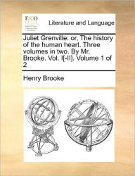 Title: Juliet Grenville: Or, the History of the Human Heart. Three Volumes in Two. by Mr. Brooke. Vol. I[-II]. Volume 1 of 2, Author: Henry Brooke