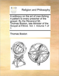 Title: A Soliloquy on the Art of Man-Fishing. a Pattern to Every Preacher of the Gospel. by the Reverend Mr. Thomas Boston, Late Minister of the Gospel at Ettrick. Vol. I. Volume 1 of 1, Author: Thomas Boston