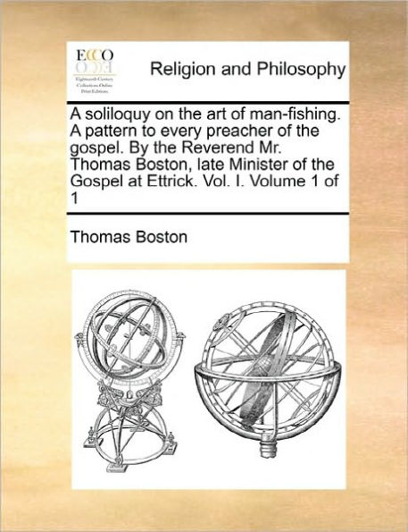 A Soliloquy on the Art of Man-Fishing. a Pattern to Every Preacher of the Gospel. by the Reverend Mr. Thomas Boston, Late Minister of the Gospel at Ettrick. Vol. I. Volume 1 of 1