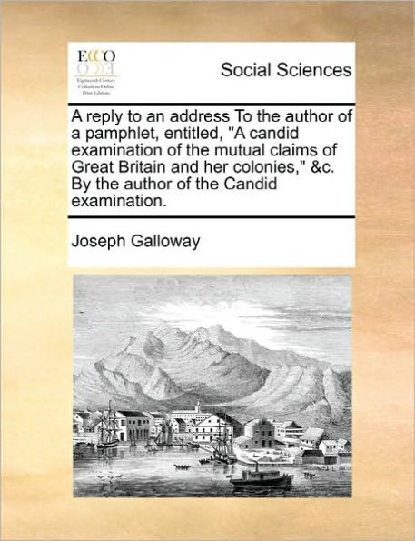 a Reply to an Address the Author of Pamphlet, Entitled, Candid Examination Mutual Claims Great Britain and Her Colonies, &c. by Examination.