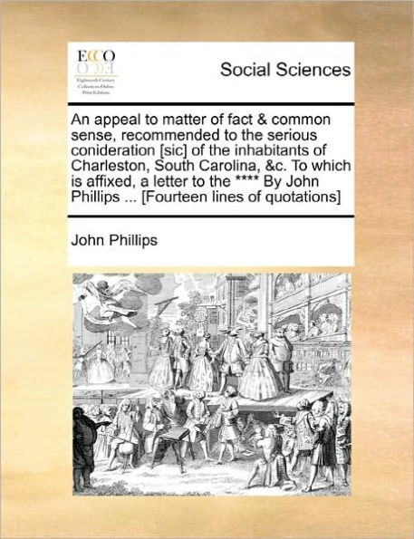 An Appeal to Matter of Fact & Common Sense, Recommended the Serious Conideration [sic] Inhabitants Charleston, South Carolina, &c. Which Is Affixed, a Letter **** by John Phillips ... [fourteen Lines Quotations]