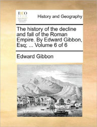 Title: The History of the Decline and Fall of the Roman Empire. by Edward Gibbon, Esq; ... Volume 6 of 6, Author: Edward Gibbon