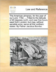 Title: The American Almanac, for the Year of Our Lord, 1782. ... Fitted to the Latitude of 40 Degrees North, and Near Five Hours West from London; But May, Without Sensible Error, Serve All the Northern States. by Father Jacobus Bumbo., Author: Multiple Contributors
