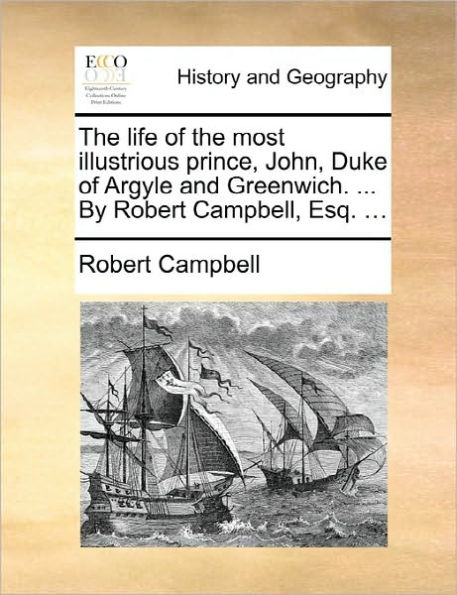 the Life of Most Illustrious Prince, John, Duke Argyle and Greenwich. ... by Robert Campbell, Esq.