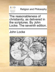 Title: The reasonableness of christianity, as delivered in the scriptures. By John Locke. The seventh edition., Author: John Locke