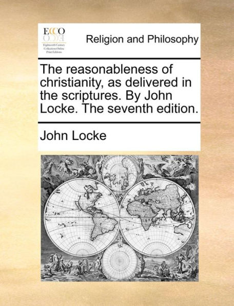 The reasonableness of christianity, as delivered in the scriptures. By John Locke. The seventh edition.