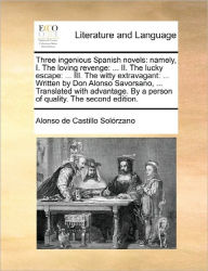 Title: Three ingenious Spanish novels: namely, I. The loving revenge: ... II. The lucky escape: ... III. The witty extravagant: ... Written by Don Alonso Savorsano, ... Translated with advantage. By a person of quality. The second edition., Author: Alonso de Castillo Sol?rzano