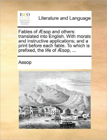 Fables of Aesop and Others: Translated Into English. with Morals and Instructive Applications; And a Print Before Each Fable. to Which Is Prefixed, the Life of Aesop, ...