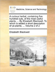 Title: A Curious Herbal, Containing Five Hundred Cuts, of the Most Useful Plants, ... by Elizabeth Blackwell. to Which Is Added a Short Description of Ye Plants; ... Volume 2 of 2, Author: Elizabeth Blackwell