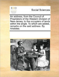 Title: An Address, from the Council of Proprietors of the Western Division of New-Jersey, to the Occupiers of Lands Within the Angle. to Which Are Added, Remarks on the Said Address. by Aristides., Author: Multiple Contributors