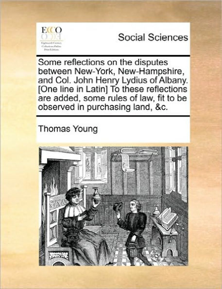 Some Reflections on the Disputes Between New-York, New-Hampshire, and Col. John Henry Lydius of Albany. [One Line Latin] to These Are Added, Rules Law, Fit Be Observed Purchasing Land, &C.