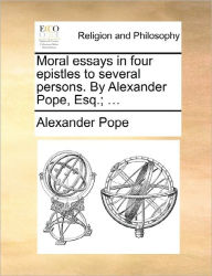 Title: Moral Essays in Four Epistles to Several Persons. by Alexander Pope, Esq.; ..., Author: Alexander Pope