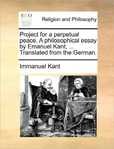 Project for a Perpetual Peace. Philosophical Essay by Emanuel Kant, ... Translated from the German.