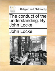 Title: The Conduct of the Understanding. by John Locke., Author: John Locke