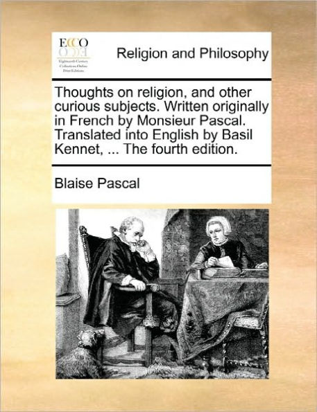 Thoughts on Religion, and Other Curious Subjects. Written Originally French by Monsieur Pascal. Translated Into English Basil Kennet, ... the Fourth Edition.