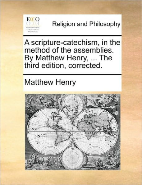 A Scripture-Catechism, the Method of Assemblies. by Matthew Henry, ... Third Edition, Corrected.