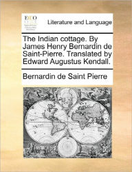 Title: The Indian Cottage. by James Henry Bernardin de Saint-Pierre. Translated by Edward Augustus Kendall., Author: Bernadin de Saint-Pierre
