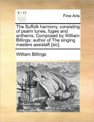 Title: The Suffolk Harmony, Consisting of Psalm Tunes, Fuges and Anthems. Composed by William Billings: Author of the Singing Masters Assistaft [Sic]., Author: William Billings