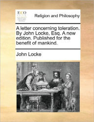 Title: A Letter Concerning Toleration. by John Locke, Esq. a New Edition. Published for the Benefit of Mankind., Author: John Locke
