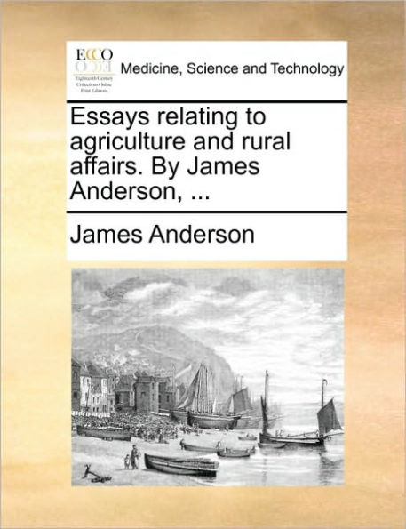 Essays Relating to Agriculture and Rural Affairs. by James Anderson, ...