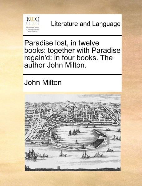 Paradise lost, in twelve books: together with Paradise regain'd: in four books. The author John Milton.