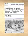 Paradise lost, in twelve books: together with Paradise regain'd: in four books. The author John Milton.