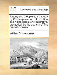 Title: Antony and Cleopatra, a Tragedy, by Shakespeare. an Introduction, and Notes Critical and Illustrative, Are Added, by the Authors of the Dramatic Censor., Author: William Shakespeare
