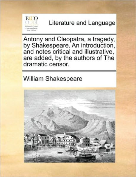 Antony and Cleopatra, a Tragedy, by Shakespeare. an Introduction, and Notes Critical and Illustrative, Are Added, by the Authors of the Dramatic Censor.