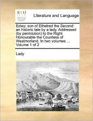 Title: Edwy; Son of Ethelred the Second: An Historic Tale by a Lady. Addressed (by Permission) to the Right Honourable the Countess of Westmorland. in Two Volumes ... Volume 1 of 2, Author: Lady