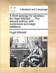 Title: A Short Apology for Apostacy. by Hugh Mitchell, ... the Second Edition, with Corrections and Large Additions., Author: Hugh Mitchell
