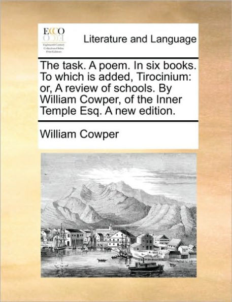 the Task. a Poem. Six Books. to Which Is Added, Tirocinium: Or, Review of Schools. by William Cowper, Inner Temple Esq. New Edition.