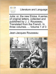Title: Julia: Or, the New Eloisa. a Series of Original Letters, Collected and Published by J. J. Rousseau. Translated from the French. in Three Volumes. ... Volume 1 of 3, Author: Jean Jacques Rousseau