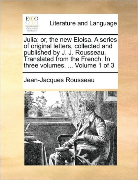 Julia: Or, the New Eloisa. a Series of Original Letters, Collected and Published by J. J. Rousseau. Translated from the French. in Three Volumes. ... Volume 1 of 3