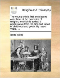 Title: The Young Child's First and Second Catechism of the Principles of Religion; To Which Is Added, a Preservative from the Sins and Follies of Childhood and Youth. by Isaac Watts, ..., Author: Isaac Watts