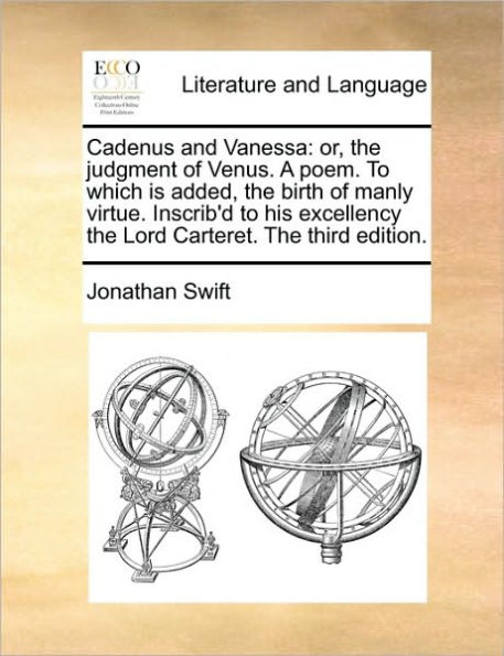 Cadenus and Vanessa: Or, the Judgment of Venus. a Poem. to Which Is Added, Birth Manly Virtue. Inscrib'd His Excellency Lord Carteret. Third Edition.