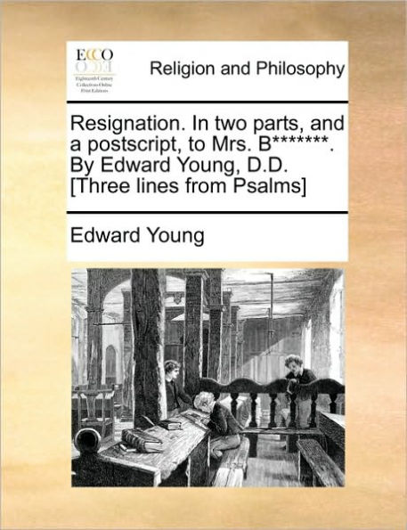 Resignation. Two Parts, and a Postscript, to Mrs. B*******. by Edward Young, D.D. [three Lines from Psalms]