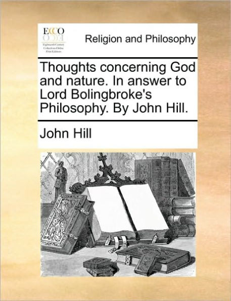 Thoughts concerning God and nature. answer to Lord Bolingbroke's Philosophy. By John Hill.